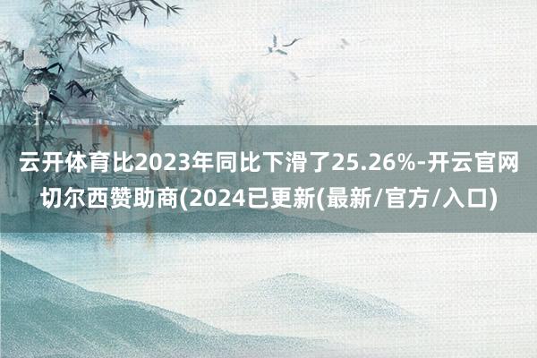 云开体育比2023年同比下滑了25.26%-开云官网切尔西赞助商(2024已更新(最新/官方/入口)
