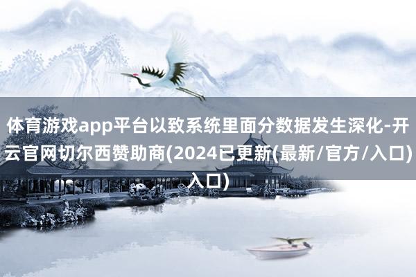 体育游戏app平台以致系统里面分数据发生深化-开云官网切尔西赞助商(2024已更新(最新/官方/入口)