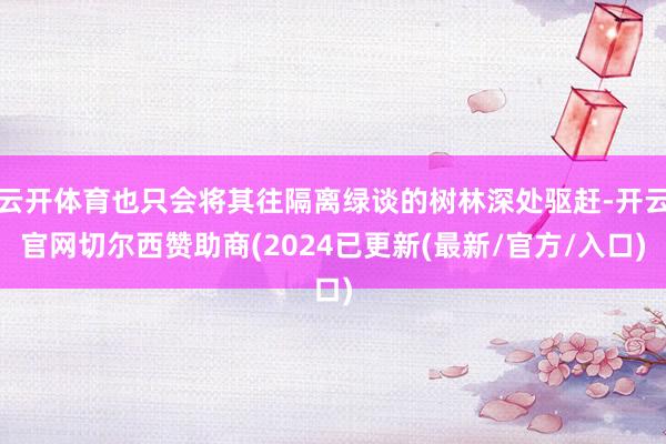 云开体育也只会将其往隔离绿谈的树林深处驱赶-开云官网切尔西赞助商(2024已更新(最新/官方/入口)