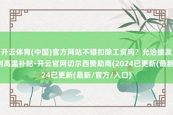 开云体育(中国)官方网站不错扣除工资吗？允洽披发条目又没领到高温补贴-开云官网切尔西赞助商(2024已更新(最新/官方/入口)
