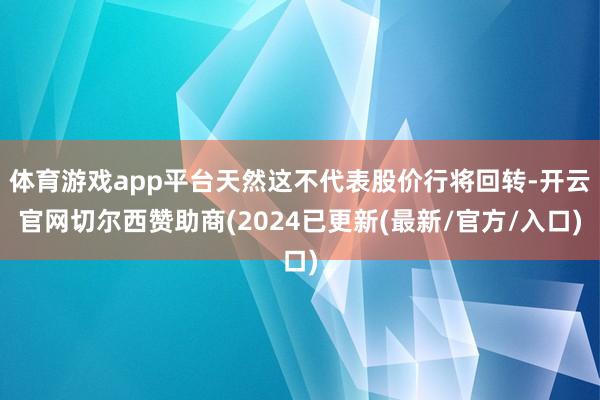 体育游戏app平台天然这不代表股价行将回转-开云官网切尔西赞助商(2024已更新(最新/官方/入口)