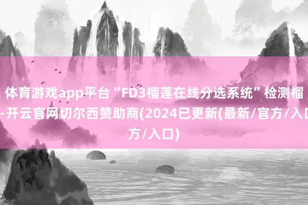 体育游戏app平台“FD3榴莲在线分选系统”检测榴莲-开云官网切尔西赞助商(2024已更新(最新/官方/入口)