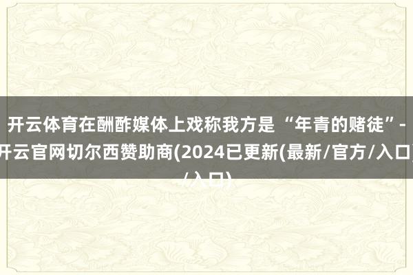 开云体育在酬酢媒体上戏称我方是 “年青的赌徒”-开云官网切尔西赞助商(2024已更新(最新/官方/入口)