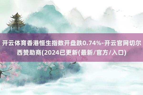 开云体育香港恒生指数开盘跌0.74%-开云官网切尔西赞助商(2024已更新(最新/官方/入口)