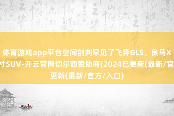 体育游戏app平台空间剖判罕见了飞奔GLS、良马X7等全尺寸SUV-开云官网切尔西赞助商(2024已更新(最新/官方/入口)
