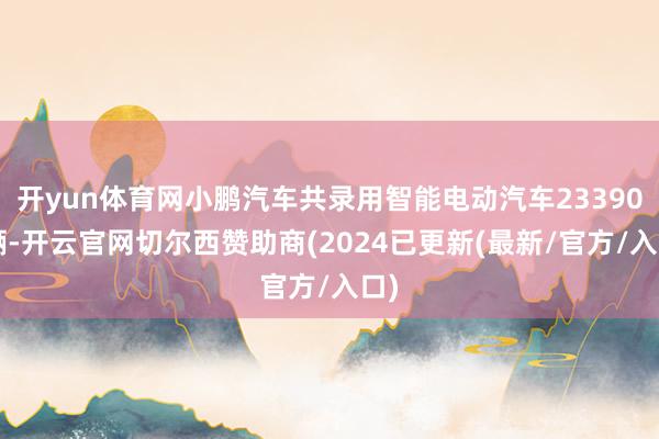 开yun体育网小鹏汽车共录用智能电动汽车233906辆-开云官网切尔西赞助商(2024已更新(最新/官方/入口)