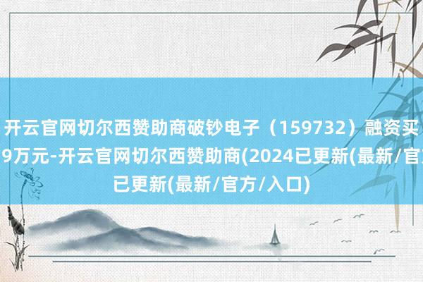 开云官网切尔西赞助商破钞电子（159732）融资买入675.59万元-开云官网切尔西赞助商(2024已更新(最新/官方/入口)