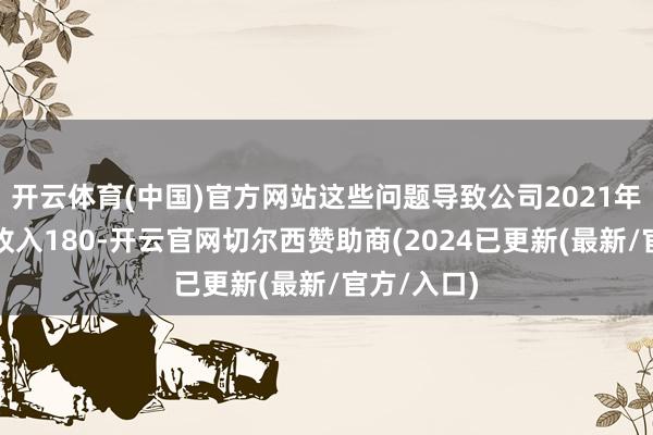 开云体育(中国)官方网站这些问题导致公司2021年虚减营业收入180-开云官网切尔西赞助商(2024已更新(最新/官方/入口)