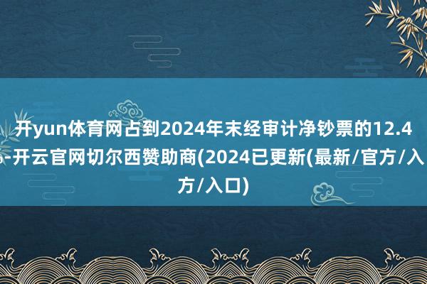 开yun体育网占到2024年末经审计净钞票的12.48%-开云官网切尔西赞助商(2024已更新(最新/官方/入口)