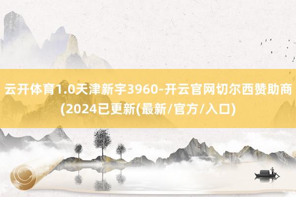 云开体育1.0天津新宇3960-开云官网切尔西赞助商(2024已更新(最新/官方/入口)