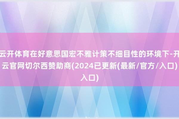 云开体育在好意思国宏不雅计策不细目性的环境下-开云官网切尔西赞助商(2024已更新(最新/官方/入口)