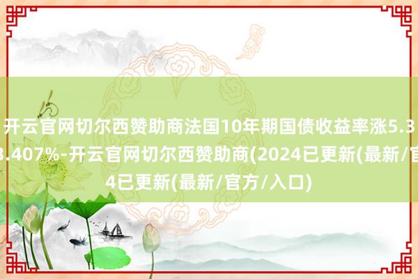 开云官网切尔西赞助商法国10年期国债收益率涨5.3个基点报3.407%-开云官网切尔西赞助商(2024已更新(最新/官方/入口)