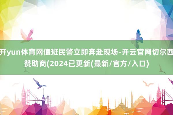 开yun体育网值班民警立即奔赴现场-开云官网切尔西赞助商(2024已更新(最新/官方/入口)