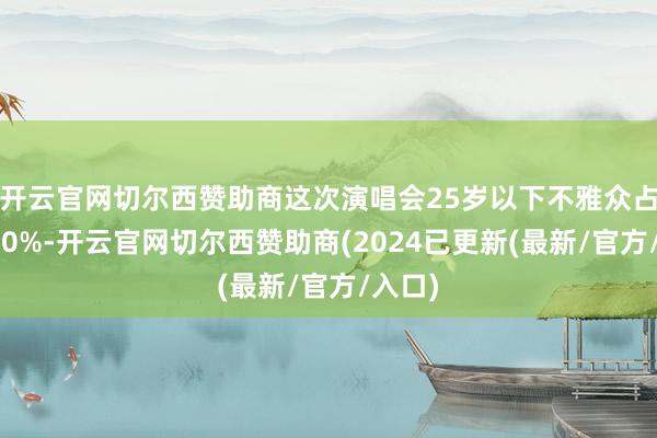 开云官网切尔西赞助商这次演唱会25岁以下不雅众占比超80%-开云官网切尔西赞助商(2024已更新(最新/官方/入口)