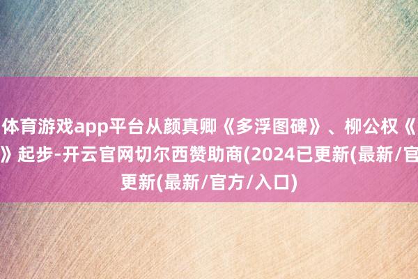 体育游戏app平台从颜真卿《多浮图碑》、柳公权《玄秘塔碑》起步-开云官网切尔西赞助商(2024已更新(最新/官方/入口)