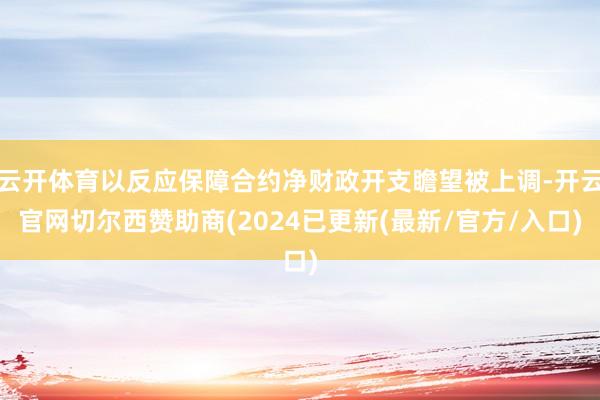 云开体育以反应保障合约净财政开支瞻望被上调-开云官网切尔西赞助商(2024已更新(最新/官方/入口)