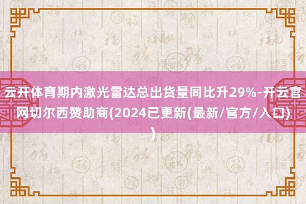 云开体育期内激光雷达总出货量同比升29%-开云官网切尔西赞助商(2024已更新(最新/官方/入口)