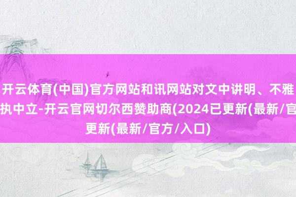 开云体育(中国)官方网站和讯网站对文中讲明、不雅点判断保执中立-开云官网切尔西赞助商(2024已更新(最新/官方/入口)