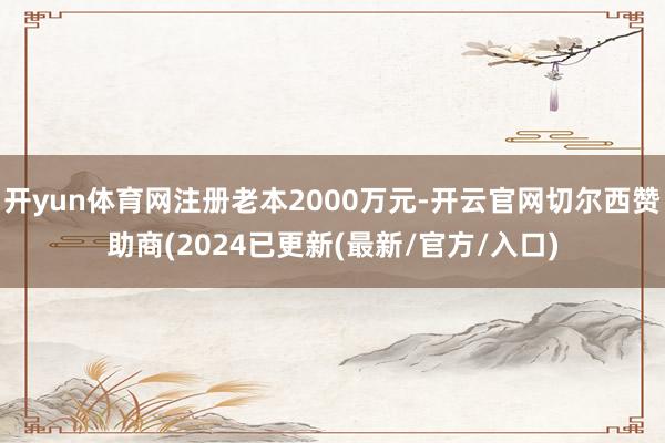 开yun体育网注册老本2000万元-开云官网切尔西赞助商(2024已更新(最新/官方/入口)