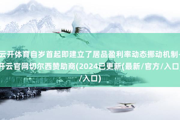 云开体育自岁首起即建立了居品盈利率动态挪动机制-开云官网切尔西赞助商(2024已更新(最新/官方/入口)