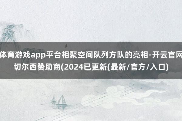 体育游戏app平台相聚空间队列方队的亮相-开云官网切尔西赞助商(2024已更新(最新/官方/入口)