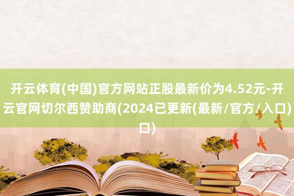 开云体育(中国)官方网站正股最新价为4.52元-开云官网切尔西赞助商(2024已更新(最新/官方/入口)