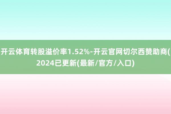 开云体育转股溢价率1.52%-开云官网切尔西赞助商(2024已更新(最新/官方/入口)