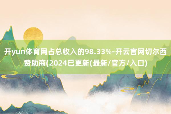 开yun体育网占总收入的98.33%-开云官网切尔西赞助商(2024已更新(最新/官方/入口)
