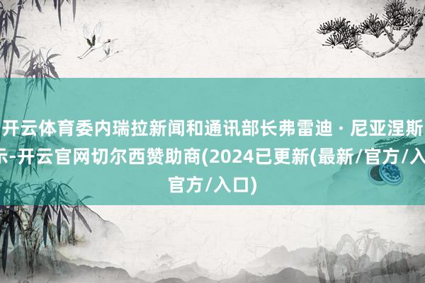 开云体育委内瑞拉新闻和通讯部长弗雷迪 · 尼亚涅斯暗示-开云官网切尔西赞助商(2024已更新(最新/官方/入口)