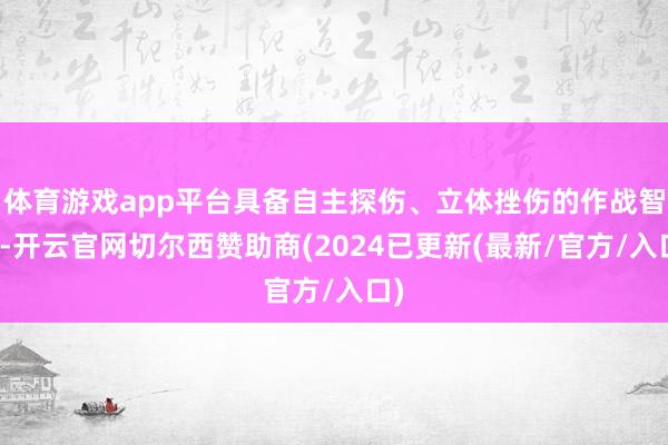 体育游戏app平台具备自主探伤、立体挫伤的作战智力-开云官网切尔西赞助商(2024已更新(最新/官方/入口)