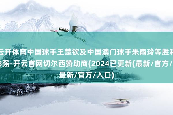 云开体育中国球手王楚钦及中国澳门球手朱雨玲等胜利闯入8强-开云官网切尔西赞助商(2024已更新(最新/官方/入口)