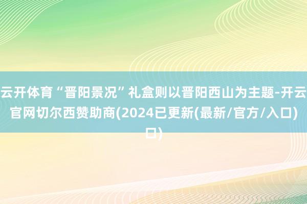 云开体育“晋阳景况”礼盒则以晋阳西山为主题-开云官网切尔西赞助商(2024已更新(最新/官方/入口)