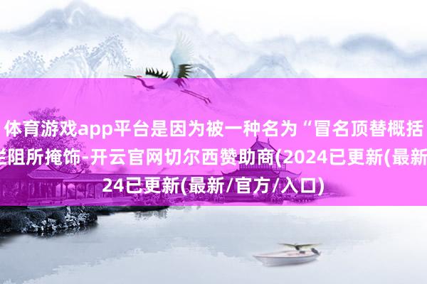 体育游戏app平台是因为被一种名为“冒名顶替概括征”的情绪拦阻所掩饰-开云官网切尔西赞助商(2024已更新(最新/官方/入口)