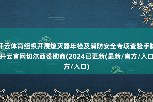 开云体育组织开展熄灭器年检及消防安全专项查验手脚-开云官网切尔西赞助商(2024已更新(最新/官方/入口)