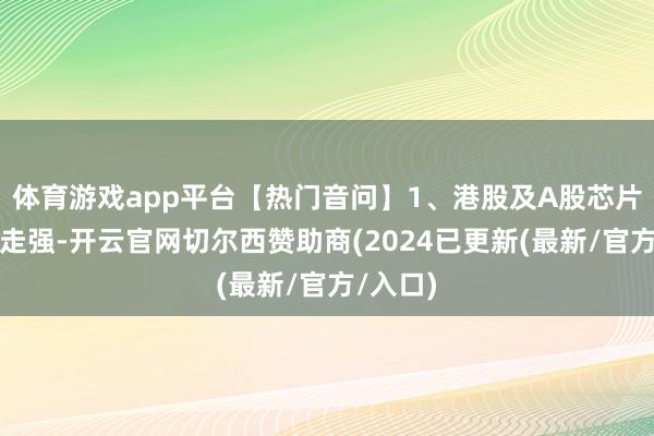 体育游戏app平台【热门音问】1、港股及A股芯片股集体走强-开云官网切尔西赞助商(2024已更新(最新/官方/入口)