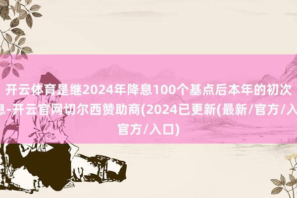 开云体育是继2024年降息100个基点后本年的初次降息-开云官网切尔西赞助商(2024已更新(最新/官方/入口)
