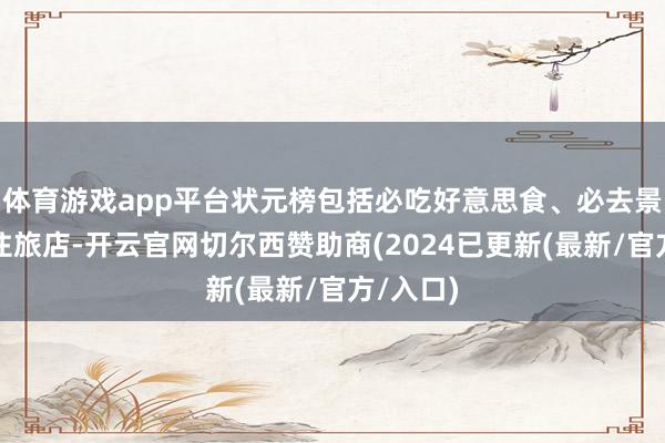 体育游戏app平台状元榜包括必吃好意思食、必去景点、必住旅店-开云官网切尔西赞助商(2024已更新(最新/官方/入口)