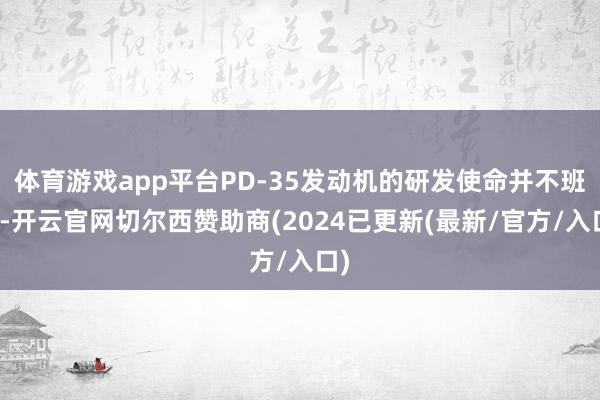 体育游戏app平台PD-35发动机的研发使命并不班师-开云官网切尔西赞助商(2024已更新(最新/官方/入口)