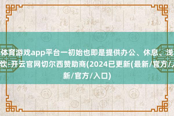 体育游戏app平台一初始也即是提供办公、休息、浅易餐饮-开云官网切尔西赞助商(2024已更新(最新/官方/入口)