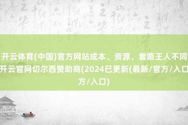 开云体育(中国)官方网站成本、资源、套路王人不同-开云官网切尔西赞助商(2024已更新(最新/官方/入口)