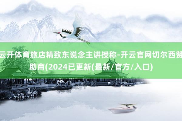 云开体育旅店精致东说念主讲授称-开云官网切尔西赞助商(2024已更新(最新/官方/入口)