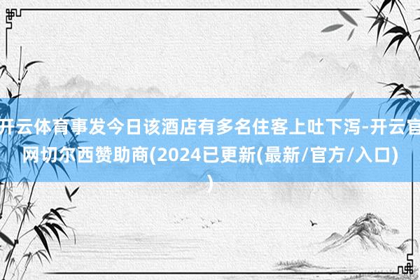 开云体育事发今日该酒店有多名住客上吐下泻-开云官网切尔西赞助商(2024已更新(最新/官方/入口)