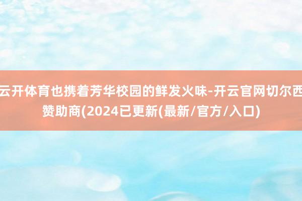 云开体育也携着芳华校园的鲜发火味-开云官网切尔西赞助商(2024已更新(最新/官方/入口)