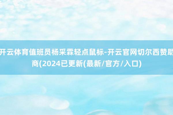 开云体育值班员杨采霖轻点鼠标-开云官网切尔西赞助商(2024已更新(最新/官方/入口)