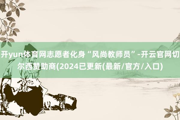 开yun体育网志愿者化身“风尚教师员”-开云官网切尔西赞助商(2024已更新(最新/官方/入口)