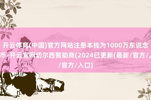 开云体育(中国)官方网站注册本钱为1000万东说念主民币-开云官网切尔西赞助商(2024已更新(最新/官方/入口)