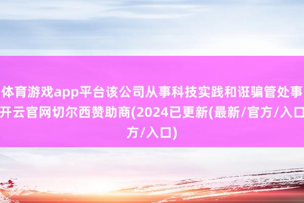 体育游戏app平台该公司从事科技实践和诳骗管处事-开云官网切尔西赞助商(2024已更新(最新/官方/入口)