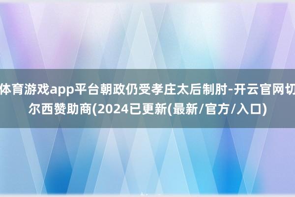 体育游戏app平台朝政仍受孝庄太后制肘-开云官网切尔西赞助商(2024已更新(最新/官方/入口)