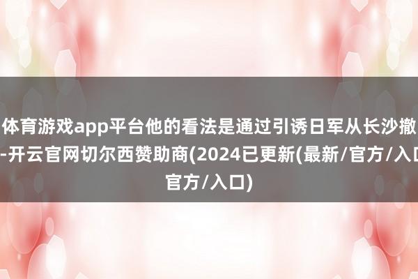 体育游戏app平台他的看法是通过引诱日军从长沙撤兵-开云官网切尔西赞助商(2024已更新(最新/官方/入口)