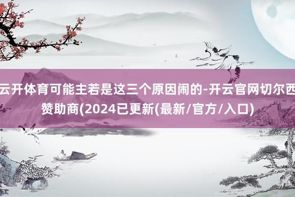 云开体育可能主若是这三个原因闹的-开云官网切尔西赞助商(2024已更新(最新/官方/入口)
